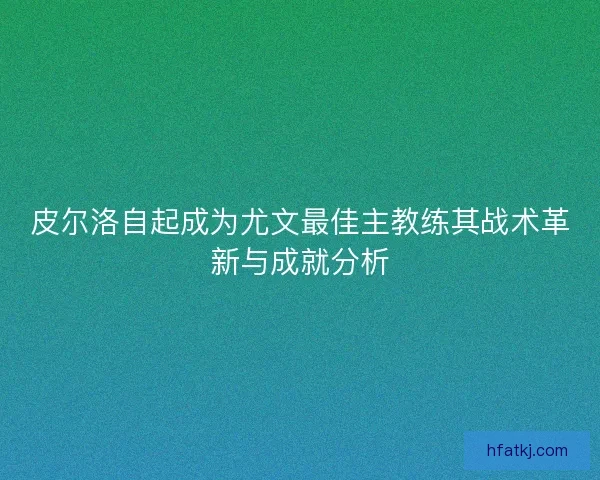 皮尔洛自起成为尤文最佳主教练其战术革新与成就分析