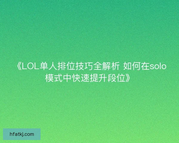 《LOL单人排位技巧全解析 如何在solo模式中快速提升段位》