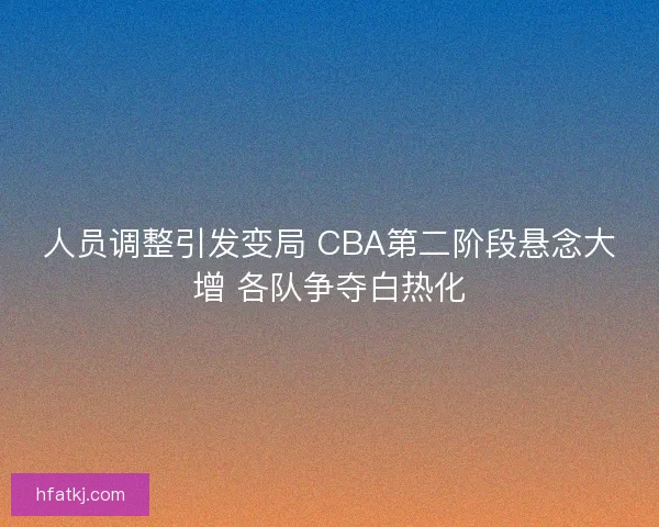 人员调整引发变局 CBA第二阶段悬念大增 各队争夺白热化